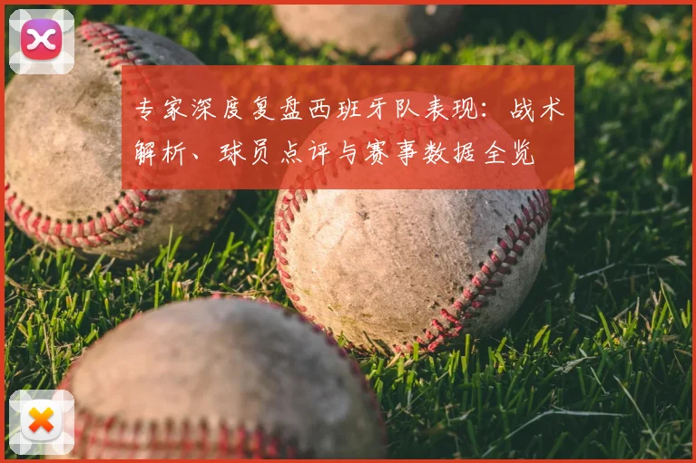 专家深度复盘西班牙队表现：战术解析、球员点评与赛事数据全览