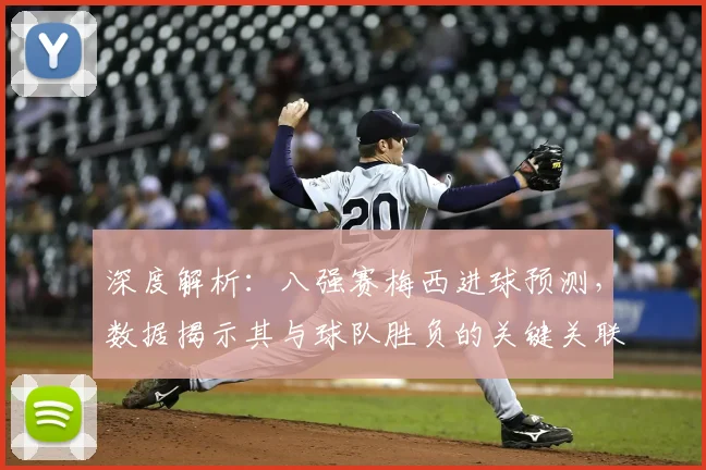 深度解析：八强赛梅西进球预测，数据揭示其与球队胜负的关键关联