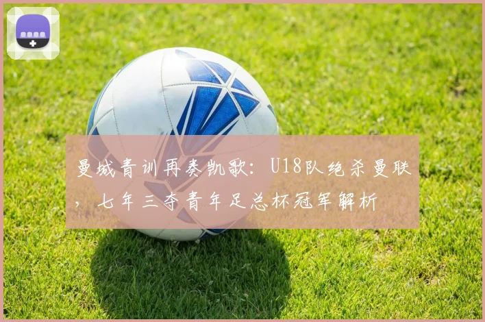 曼城青训再奏凯歌：U18队绝杀曼联，七年三夺青年足总杯冠军解析
