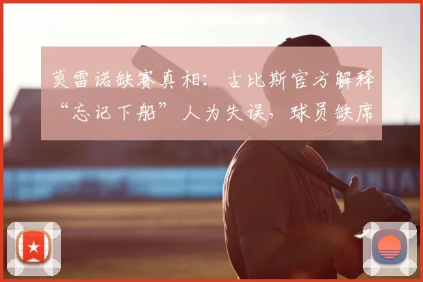 莫雷诺缺赛真相:古比斯官方解释“忘记下船”人为失误,球员缺席比赛奇闻解析