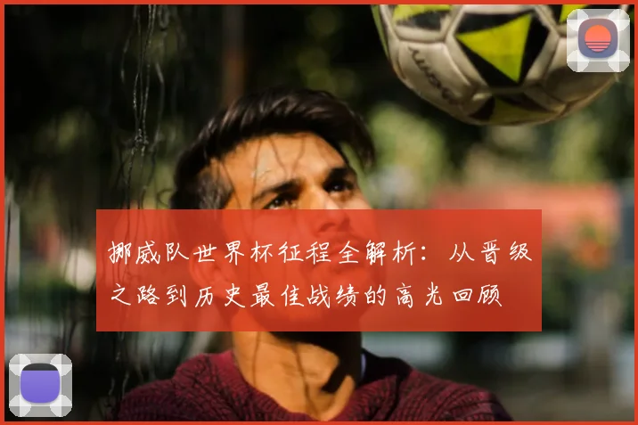 挪威队世界杯征程全解析：从晋级之路到历史最佳战绩的高光回顾