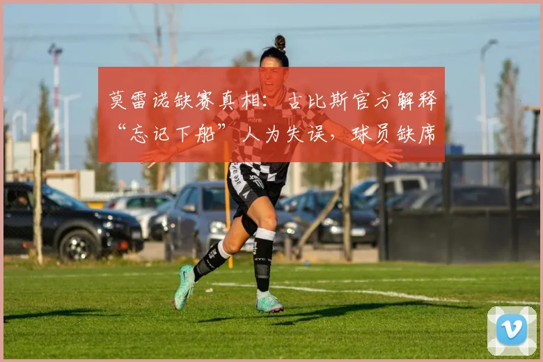 莫雷诺缺赛真相：古比斯官方解释“忘记下船”人为失误，球员缺席比赛奇闻解析