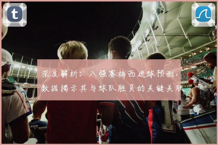 深度解析：八强赛梅西进球预测，数据揭示其与球队胜负的关键关联