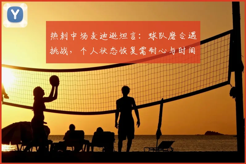 热刺中场麦迪逊坦言：球队磨合遇挑战，个人状态恢复需耐心与时间