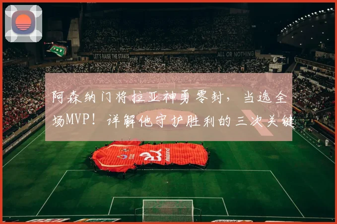 阿森纳门将拉亚神勇零封，当选全场MVP！详解他守护胜利的三次关键扑救