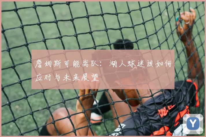 詹姆斯可能离队：湖人球迷该如何应对与未来展望